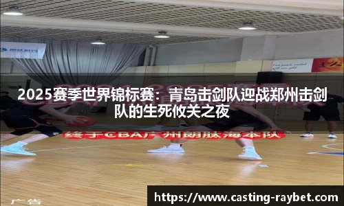 2025赛季世界锦标赛：青岛击剑队迎战郑州击剑队的生死攸关之夜