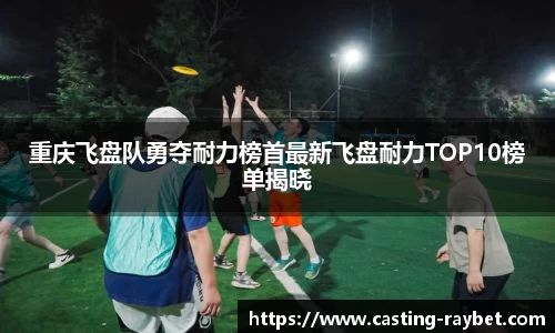 重庆飞盘队勇夺耐力榜首最新飞盘耐力TOP10榜单揭晓
